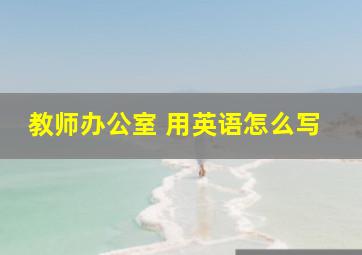 教师办公室 用英语怎么写